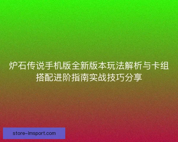 炉石传说手机版全新版本玩法解析与卡组搭配进阶指南实战技巧分享