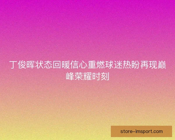 丁俊晖状态回暖信心重燃球迷热盼再现巅峰荣耀时刻