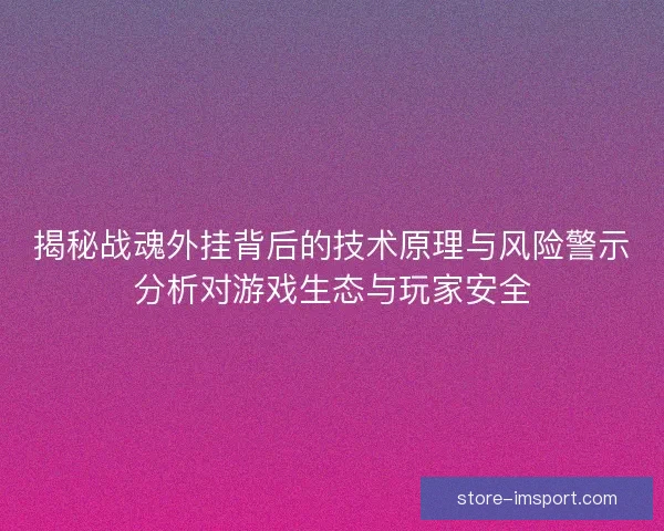 揭秘战魂外挂背后的技术原理与风险警示分析对游戏生态与玩家安全
